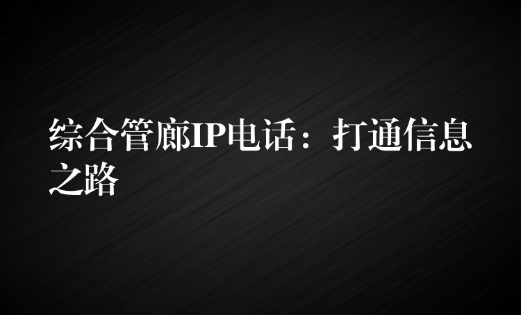 综合管廊IP电话:打通信息之路 综合管廊IP电话:打通信息之路