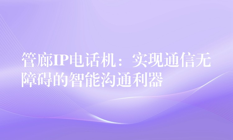  管廊IP电话机：实现通信无障碍的智能沟通利器