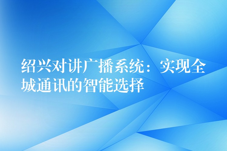 绍兴对讲广播系统:实现全城通讯的智能选择 绍兴对讲广播系统:实现全城通讯的智能选择