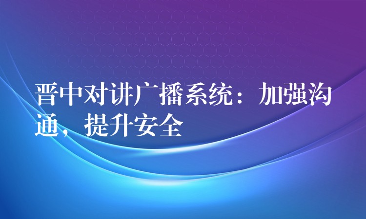 晋中对讲广播系统:加强沟通,提升安全 晋中对讲广播系统:加强沟通,提升安全