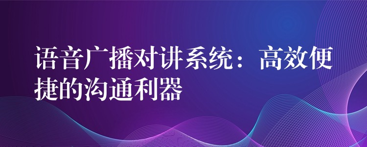  语音广播对讲系统：高效便捷的沟通利器