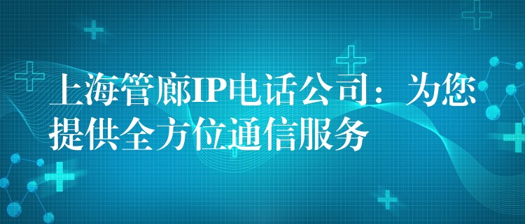 上海管廊IP电话公司:为您提供全方位通信服务 上海管廊IP电话公司:为您提供全方位通信服务