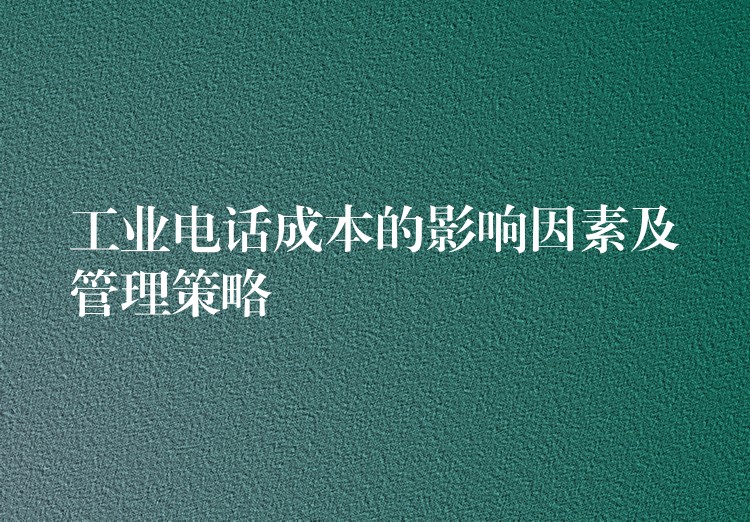工业电话成本的影响因素及管理策略 工业电话成本的影响因素及管理策略