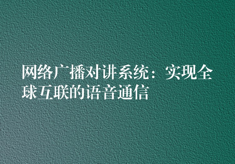  网络广播对讲系统：实现全球互联的语音通信