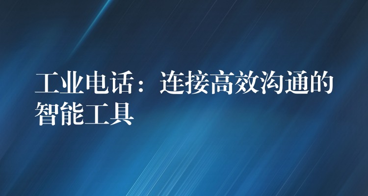  工业电话：连接高效沟通的智能工具