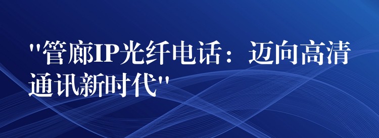  “管廊IP光纤电话：迈向高清通讯新时代”