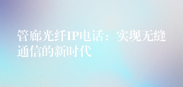 管廊光纤IP电话:实现无缝通信的新时代 管廊光纤IP电话:实现无缝通信的新时代