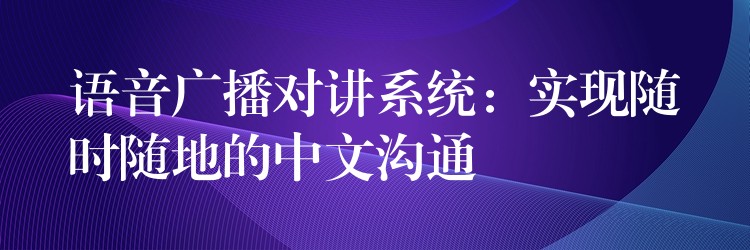 语音广播对讲系统:实现随时随地的中文沟通 语音广播对讲系统:实现随时随地的中文沟通