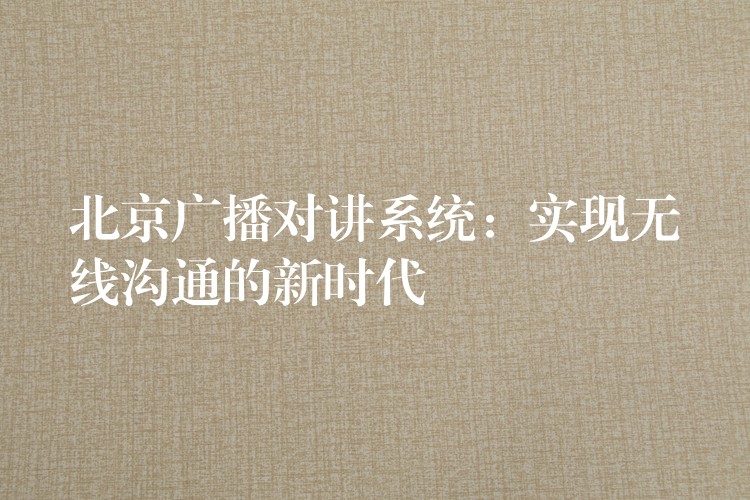 北京广播对讲系统:实现无线沟通的新时代 北京广播对讲系统:实现无线沟通的新时代