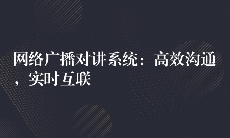  网络广播对讲系统：高效沟通，实时互联