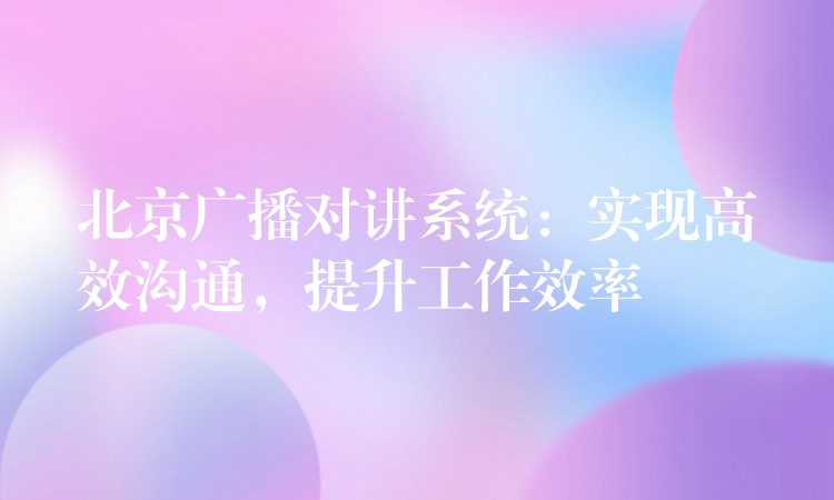 北京广播对讲系统:实现高效沟通,提升工作效率 北京广播对讲系统:实现高效沟通,提升工作效率