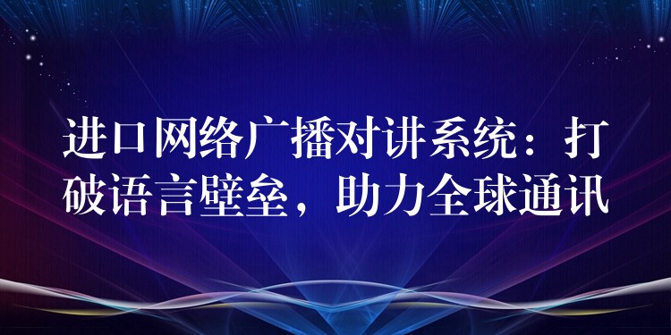 进口网络广播对讲系统:打破语言壁垒,助力全球通讯 进口网络广播对讲系统:打破语言壁垒,助力全球通讯