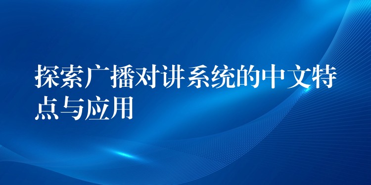 探索广播对讲系统的中文特点与应用 探索广播对讲系统的中文特点与应用