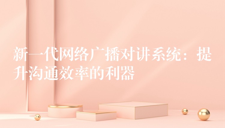 新一代网络广播对讲系统:提升沟通效率的利器 新一代网络广播对讲系统:提升沟通效率的利器