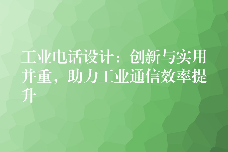  工业电话设计：创新与实用并重，助力工业通信效率提升