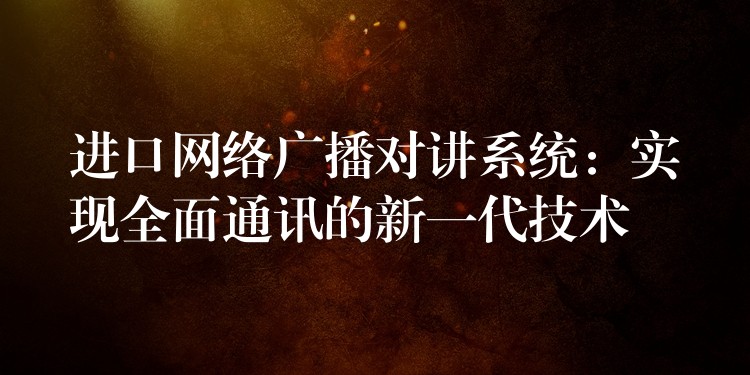  进口网络广播对讲系统：实现全面通讯的新一代技术