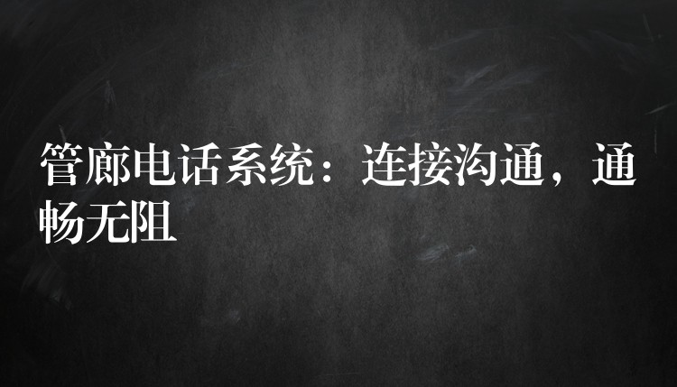 管廊电话系统:连接沟通,通畅无阻 管廊电话系统:连接沟通,通畅无阻