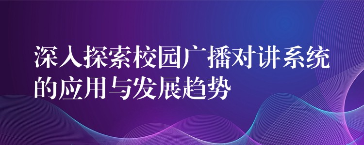 深入探索校园广播对讲系统的应用与发展趋势 深入探索校园广播对讲系统的应用与发展趋势