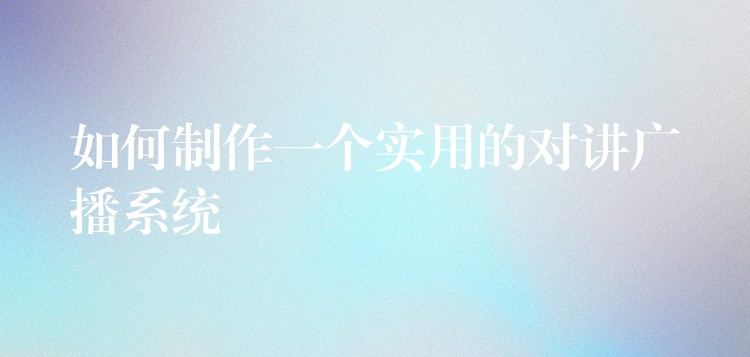  如何制作一个实用的对讲广播系统