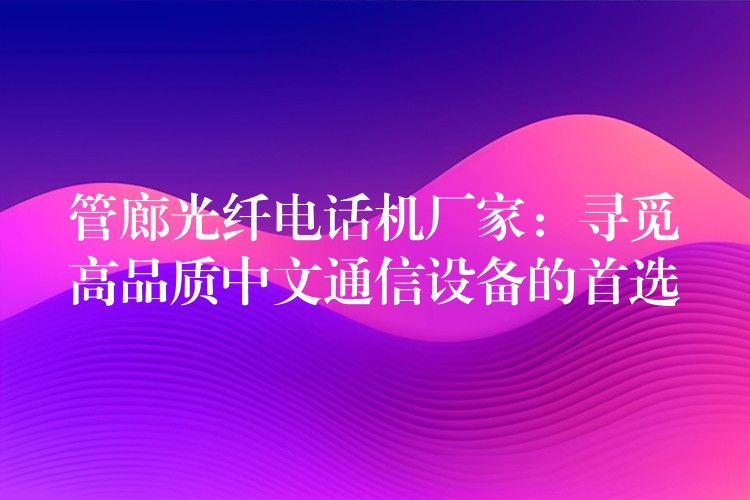 管廊光纤电话机厂家:寻觅高品质中文通信设备的首选 管廊光纤电话机厂家:寻觅高品质中文通信设备的首选
