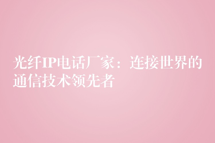  光纤IP电话厂家：连接世界的通信技术领先者