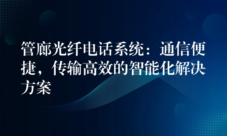 管廊光纤电话系统：通信便捷，传输高效的智能化解决方案