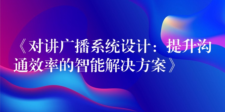  《对讲广播系统设计：提升沟通效率的智能解决方案》
