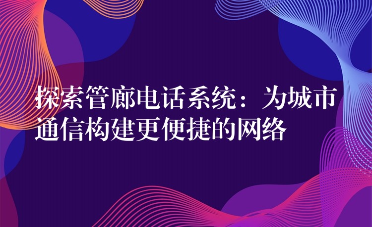 探索管廊电话系统:为城市通信构建更便捷的网络 探索管廊电话系统:为城市通信构建更便捷的网络