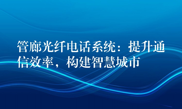  管廊光纤电话系统：提升通信效率，构建智慧城市