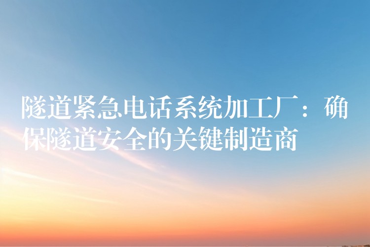 隧道紧急电话系统加工厂:确保隧道安全的关键制造商 隧道紧急电话系统加工厂:确保隧道安全的关键制造商