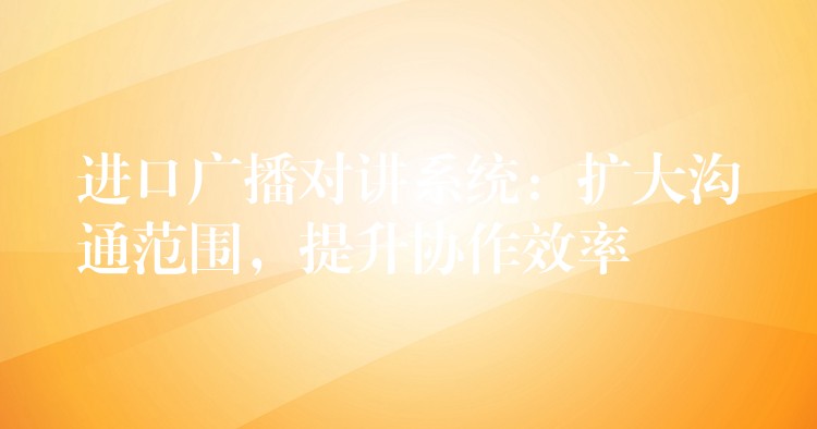进口广播对讲系统:扩大沟通范围,提升协作效率 进口广播对讲系统:扩大沟通范围,提升协作效率
