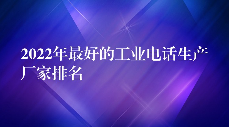 2022年最好的工业电话生产厂家排名 2022年最好的工业电话生产厂家排名