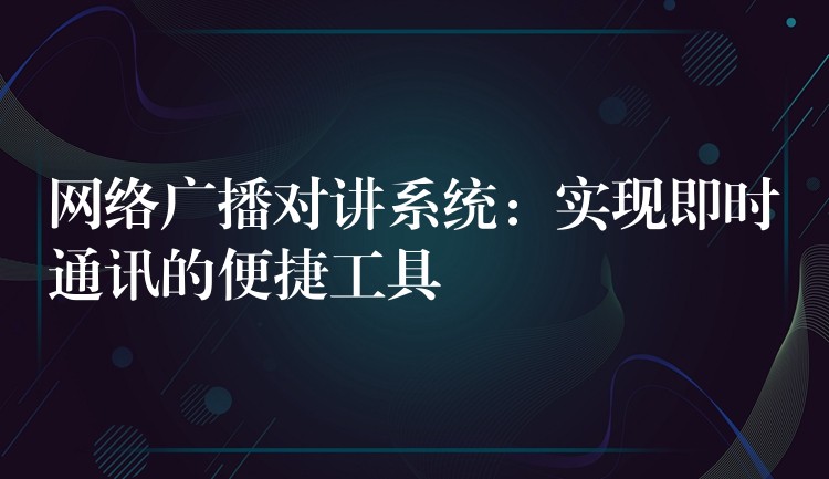  网络广播对讲系统：实现即时通讯的便捷工具