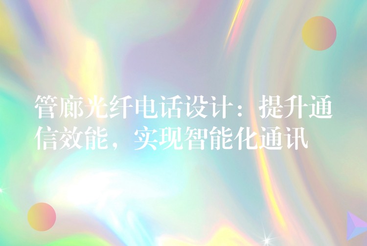 管廊光纤电话设计:提升通信效能,实现智能化通讯 管廊光纤电话设计:提升通信效能,实现智能化通讯