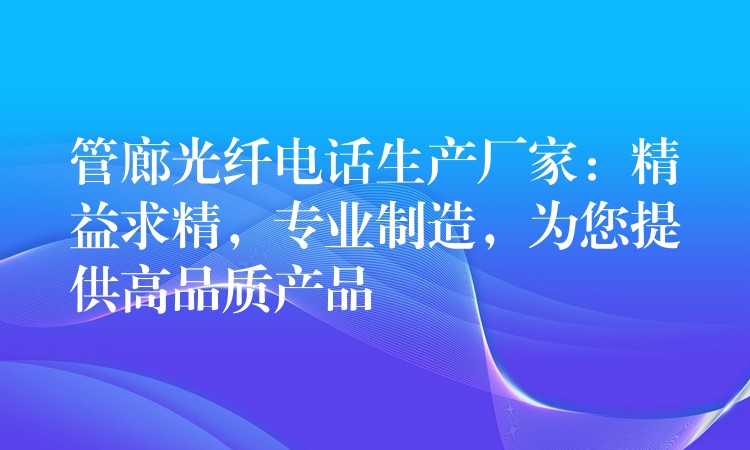 管廊光纤电话生产厂家:精益求精,专业制造,为您提供高品质产品 管廊光纤电话生产厂家:精益求精,专业制造,为您提供高品质产品