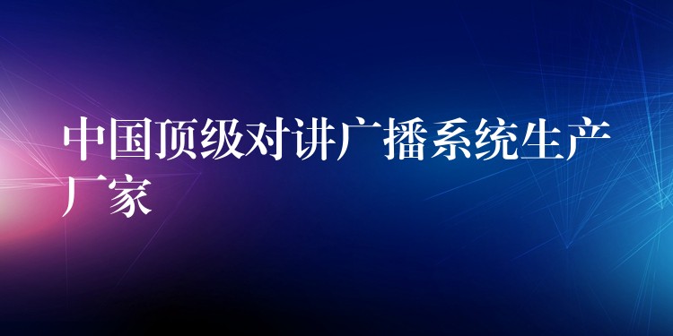 中国顶级对讲广播系统生产厂家 中国顶级对讲广播系统生产厂家
