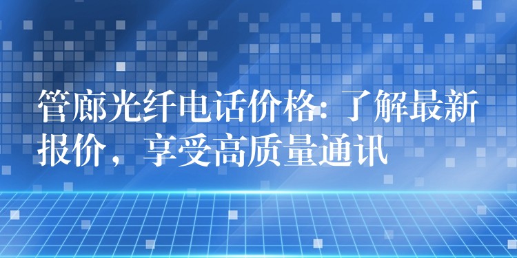 管廊光纤电话价格: 了解最新报价,享受高质量通讯 管廊光纤电话价格: 了解最新报价,享受高质量通讯