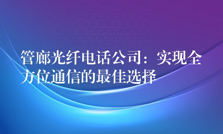 管廊光纤电话公司:实现全方位通信的最佳选择 管廊光纤电话公司:实现全方位通信的最佳选择