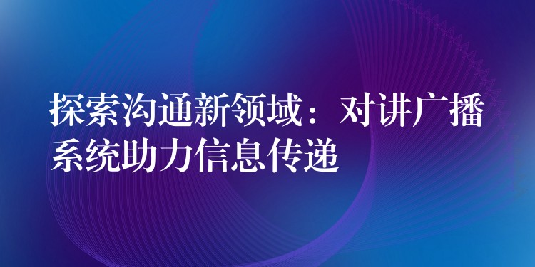 探索沟通新领域:对讲广播系统助力信息传递 探索沟通新领域:对讲广播系统助力信息传递