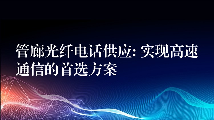  管廊光纤电话供应: 实现高速通信的首选方案