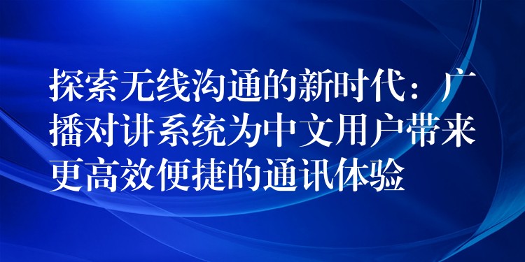 探索无线沟通的新时代:广播对讲系统为中文用户带来更高效便捷的通讯体验 探索无线沟通的新时代:广播对讲系统为中文用户带来更高效便捷的通讯体验