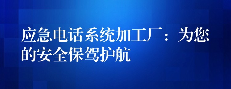  应急电话系统加工厂：为您的安全保驾护航
