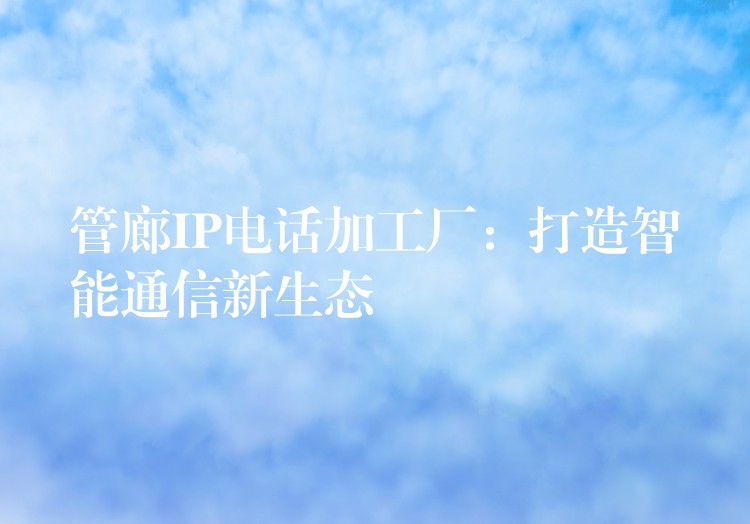  管廊IP电话加工厂：打造智能通信新生态