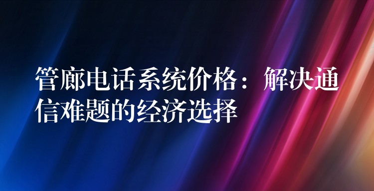 管廊电话系统价格:解决通信难题的经济选择 管廊电话系统价格:解决通信难题的经济选择