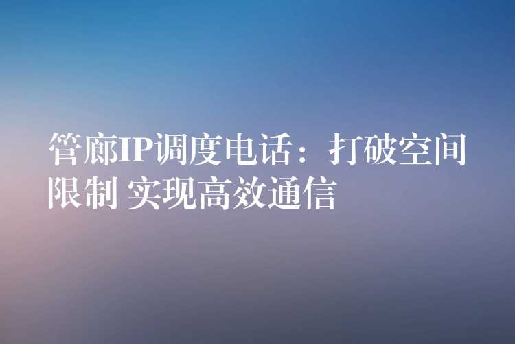 管廊IP调度电话:打破空间限制 实现高效通信 管廊IP调度电话:打破空间限制 实现高效通信