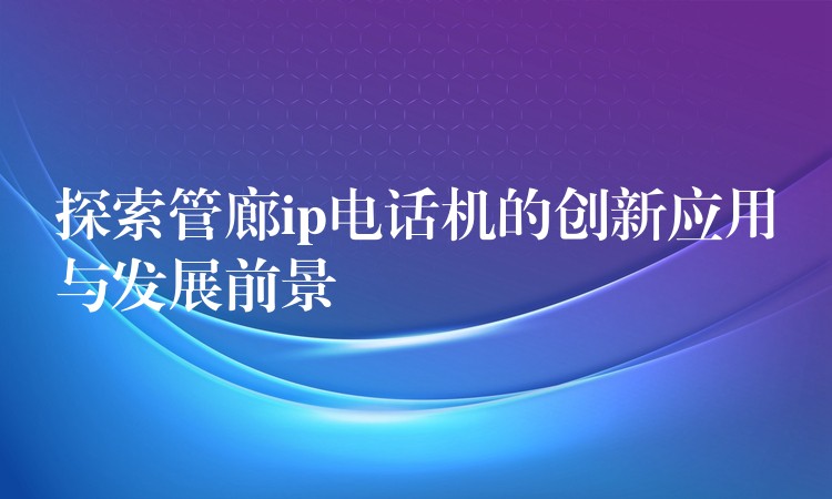 探索管廊ip电话机的创新应用与发展前景 探索管廊ip电话机的创新应用与发展前景