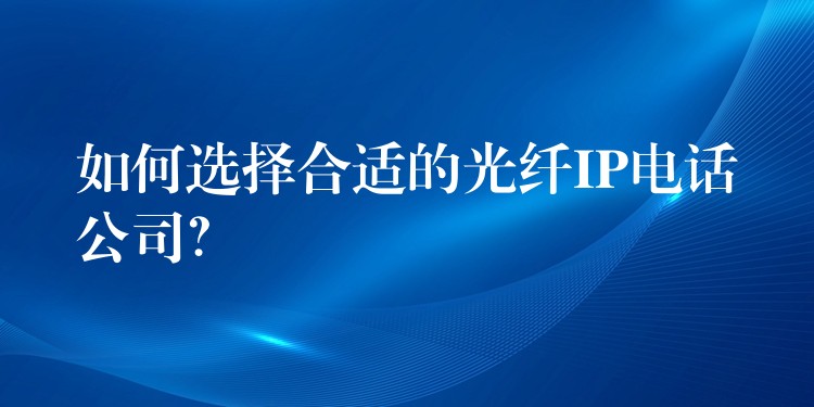 如何选择合适的光纤IP电话公司? 如何选择合适的光纤IP电话公司?