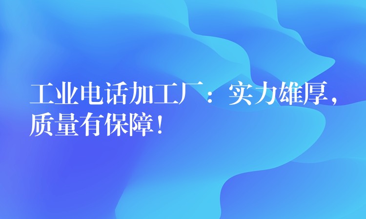  工业电话加工厂：实力雄厚，质量有保障！