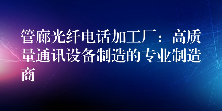 管廊光纤电话加工厂:高质量通讯设备制造的专业制造商 管廊光纤电话加工厂:高质量通讯设备制造的专业制造商