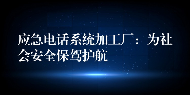 应急电话系统加工厂:为社会安全保驾护航 应急电话系统加工厂:为社会安全保驾护航